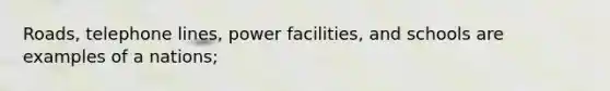 Roads, telephone lines, power facilities, and schools are examples of a nations;