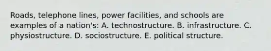 Roads, telephone lines, power facilities, and schools are examples of a nation's: A. technostructure. B. infrastructure. C. physiostructure. D. sociostructure. E. political structure.