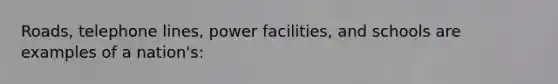 Roads, telephone lines, power facilities, and schools are examples of a nation's: