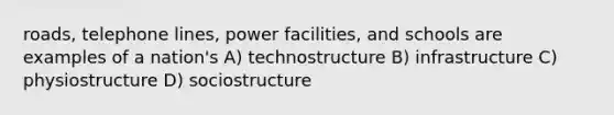 roads, telephone lines, power facilities, and schools are examples of a nation's A) technostructure B) infrastructure C) physiostructure D) sociostructure