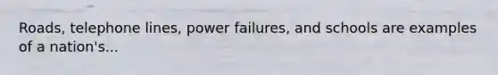 Roads, telephone lines, power failures, and schools are examples of a nation's...
