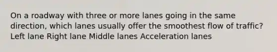 On a roadway with three or more lanes going in the same direction, which lanes usually offer the smoothest flow of traffic? Left lane Right lane Middle lanes Acceleration lanes