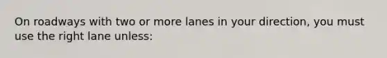 On roadways with two or more lanes in your direction, you must use the right lane unless: