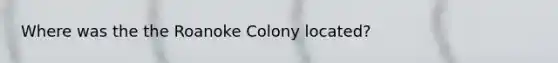 Where was the the Roanoke Colony located?