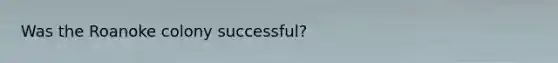 Was the Roanoke colony successful?