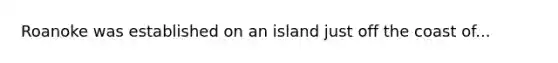 Roanoke was established on an island just off the coast of...