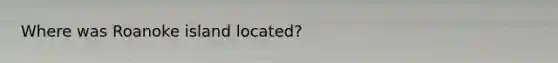 Where was Roanoke island located?