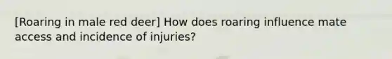 [Roaring in male red deer] How does roaring influence mate access and incidence of injuries?