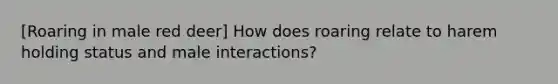 [Roaring in male red deer] How does roaring relate to harem holding status and male interactions?