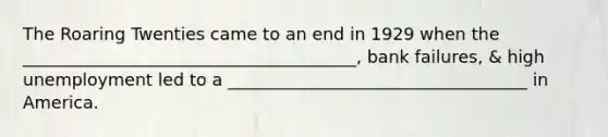 The Roaring Twenties came to an end in 1929 when the _______________________________________, bank failures, & high unemployment led to a ___________________________________ in America.