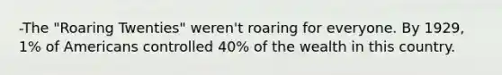 -The "Roaring Twenties" weren't roaring for everyone. By 1929, 1% of Americans controlled 40% of the wealth in this country.