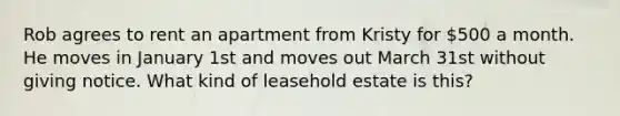 Rob agrees to rent an apartment from Kristy for 500 a month. He moves in January 1st and moves out March 31st without giving notice. What kind of leasehold estate is this?