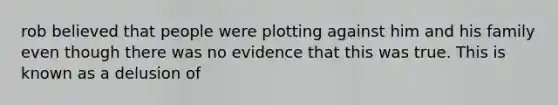 rob believed that people were plotting against him and his family even though there was no evidence that this was true. This is known as a delusion of