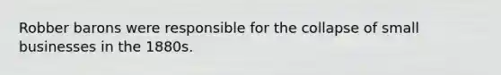 Robber barons were responsible for the collapse of small businesses in the 1880s.