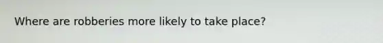 Where are robberies more likely to take place?