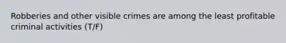 Robberies and other visible crimes are among the least profitable criminal activities (T/F)