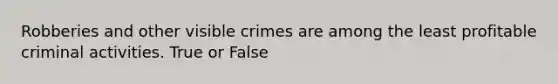 Robberies and other visible crimes are among the least profitable criminal activities. True or False