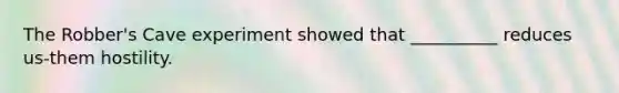 The Robber's Cave experiment showed that __________ reduces us-them hostility.