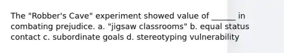 The "Robber's Cave" experiment showed value of ______ in combating prejudice. a. "jigsaw classrooms" b. equal status contact c. subordinate goals d. stereotyping vulnerability