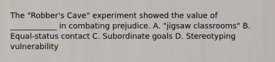 The "Robber's Cave" experiment showed the value of ____________ in combating prejudice. A. "jigsaw classrooms" B. Equal-status contact C. Subordinate goals D. Stereotyping vulnerability