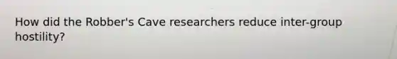 How did the Robber's Cave researchers reduce inter-group hostility?