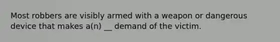 Most robbers are visibly armed with a weapon or dangerous device that makes a(n) __ demand of the victim.