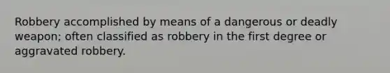 Robbery accomplished by means of a dangerous or deadly weapon; often classified as robbery in the first degree or aggravated robbery.