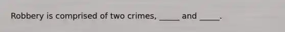 Robbery is comprised of two crimes, _____ and _____.