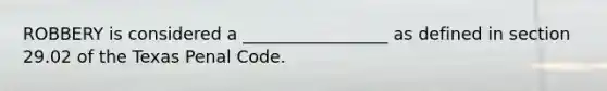 ROBBERY is considered a _________________ as defined in section 29.02 of the Texas Penal Code.