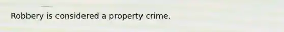 Robbery is considered a property crime.