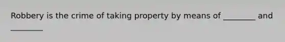 Robbery is the crime of taking property by means of ________ and ________