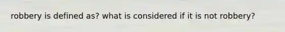 robbery is defined as? what is considered if it is not robbery?