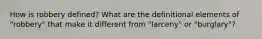 How is robbery defined? What are the definitional elements of "robbery" that make it different from "larceny" or "burglary"?