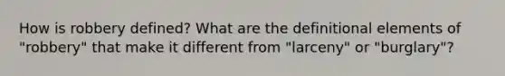 How is robbery defined? What are the definitional elements of "robbery" that make it different from "larceny" or "burglary"?