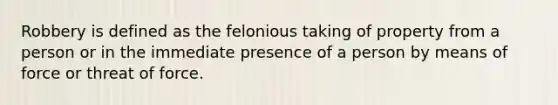 Robbery is defined as the felonious taking of property from a person or in the immediate presence of a person by means of force or threat of force.