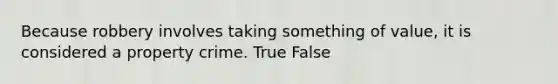 Because robbery involves taking something of value, it is considered a property crime. True False