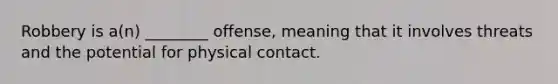 Robbery is a(n) ________ offense, meaning that it involves threats and the potential for physical contact.