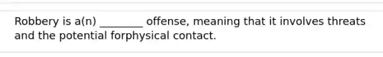 Robbery is a(n) ________ offense, meaning that it involves threats and the potential forphysical contact.