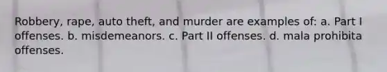 Robbery, rape, auto theft, and murder are examples of: a. Part I offenses. b. misdemeanors. c. Part II offenses. d. mala prohibita offenses.