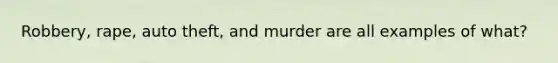 Robbery, rape, auto theft, and murder are all examples of what?