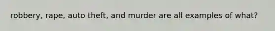 robbery, rape, auto theft, and murder are all examples of what?