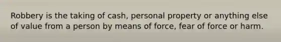 Robbery is the taking of cash, personal property or anything else of value from a person by means of force, fear of force or harm.