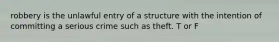 robbery is the unlawful entry of a structure with the intention of committing a serious crime such as theft. T or F