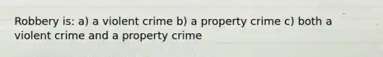 Robbery is: a) a violent crime b) a property crime c) both a violent crime and a property crime