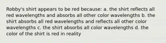 Robby's shirt appears to be red because: a. the shirt reflects all red wavelengths and absorbs all other color wavelengths b. the shirt absorbs all red wavelengths and reflects all other color wavelengths c. the shirt absorbs all color wavelengths d. the color of the shirt is red in reality