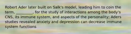 Robert Ader later built on Salk's model, leading him to coin the term, _________, for the study of interactions among the body's CNS, its immune system, and aspects of the personality; Aders studies revealed anxiety and depression can decrease immune system functions