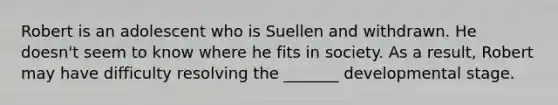 Robert is an adolescent who is Suellen and withdrawn. He doesn't seem to know where he fits in society. As a result, Robert may have difficulty resolving the _______ developmental stage.