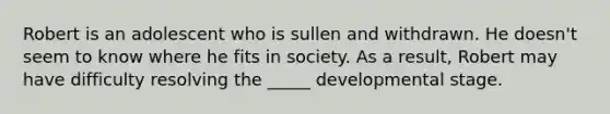 Robert is an adolescent who is sullen and withdrawn. He doesn't seem to know where he fits in society. As a result, Robert may have difficulty resolving the _____ developmental stage.