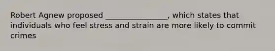 Robert Agnew proposed ________________, which states that individuals who feel stress and strain are more likely to commit crimes