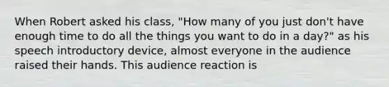 When Robert asked his class, "How many of you just don't have enough time to do all the things you want to do in a day?" as his speech introductory device, almost everyone in the audience raised their hands. This audience reaction is